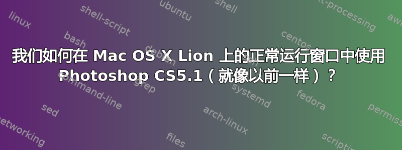 我们如何在 Mac OS X Lion 上的正常运行窗口中使用 Photoshop CS5.1（就像以前一样）？