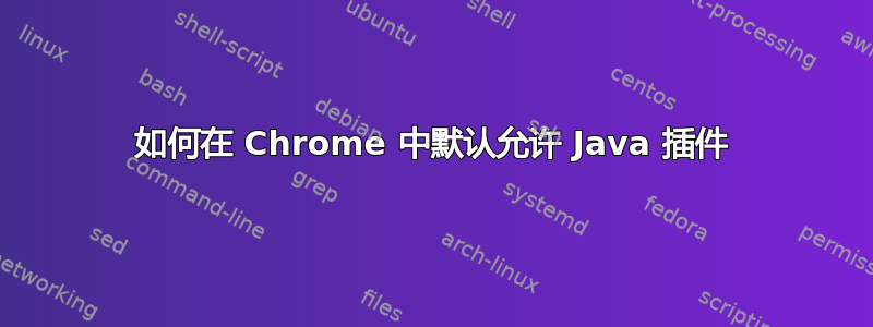 如何在 Chrome 中默认允许 Java 插件