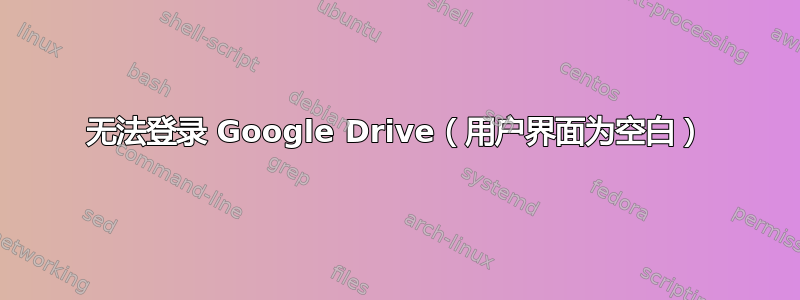 无法登录 Google Drive（用户界面为空白）