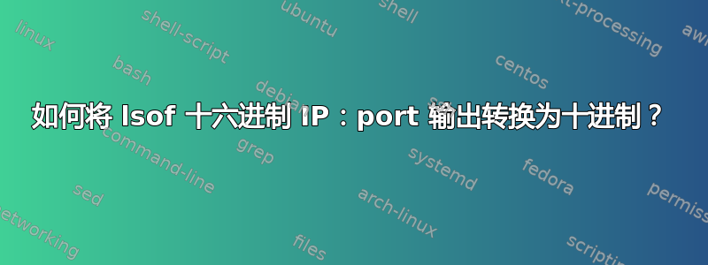 如何将 lsof 十六进制 IP：port 输出转换为十进制？