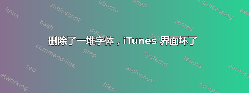 删除了一堆字体，iTunes 界面坏了