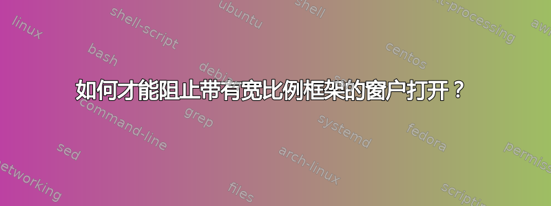 如何才能阻止带有宽比例框架的窗户打开？