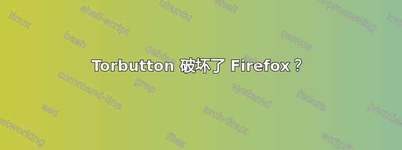 Torbutton 破坏了 Firefox？