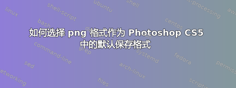 如何选择 png 格式作为 Photoshop CS5 中的默认保存格式 