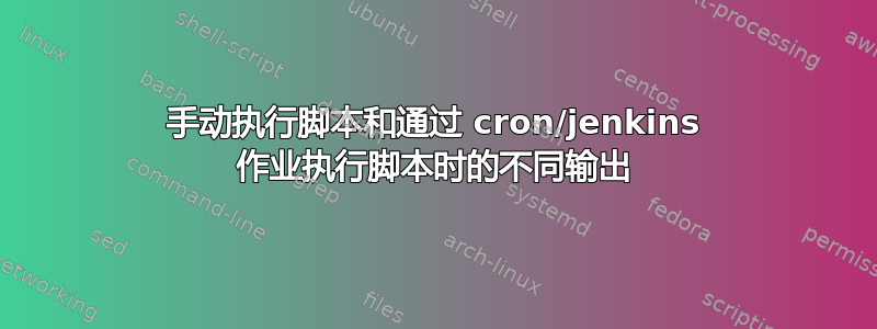 手动执行脚本和通过 cron/jenkins 作业执行脚本时的不同输出