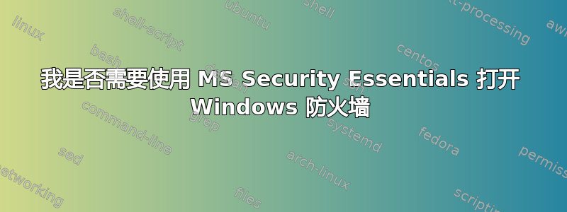 我是否需要使用 MS Security Essentials 打开 Windows 防火墙