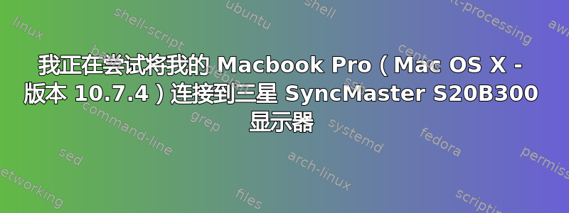 我正在尝试将我的 Macbook Pro（Mac OS X - 版本 10.7.4）连接到三星 SyncMaster S20B300 显示器