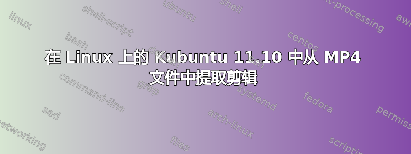 在 Linux 上的 Kubuntu 11.10 中从 MP4 文件中提取剪辑