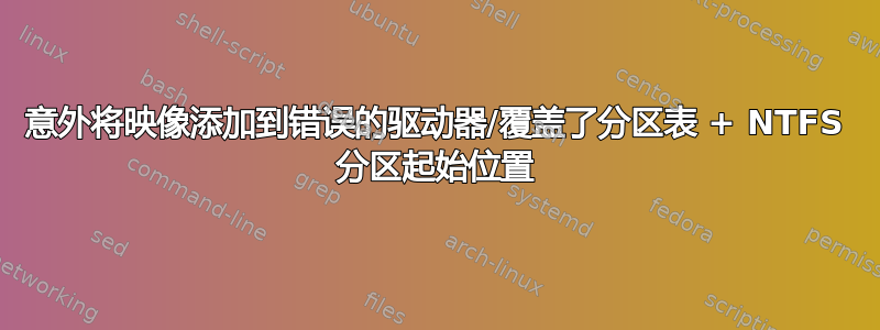 意外将映像添加到错误的驱动器/覆盖了分区表 + NTFS 分区起始位置