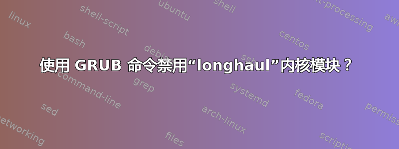 使用 GRUB 命令禁用“longhaul”内核模块？