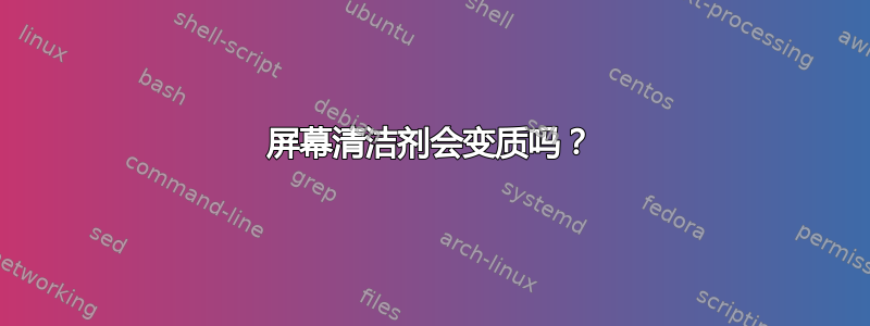 屏幕清洁剂会变质吗？