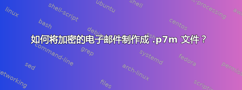 如何将加密的电子邮件制作成 .p7m 文件？