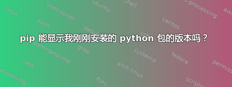 pip 能显示我刚刚安装的 python 包的版本吗？