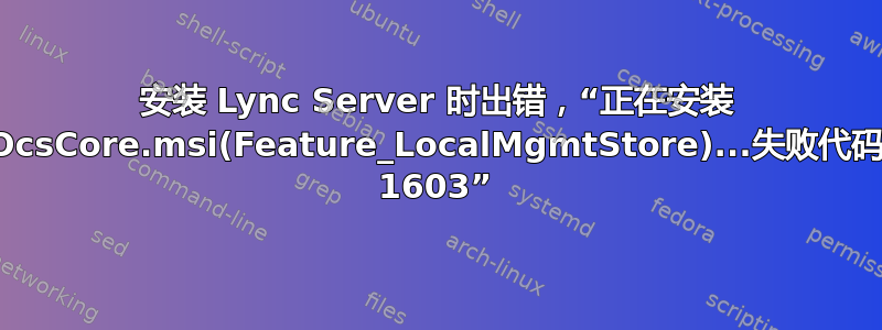 安装 Lync Server 时出错，“正在安装 OcsCore.msi(Feature_LocalMgmtStore)...失败代码 1603”