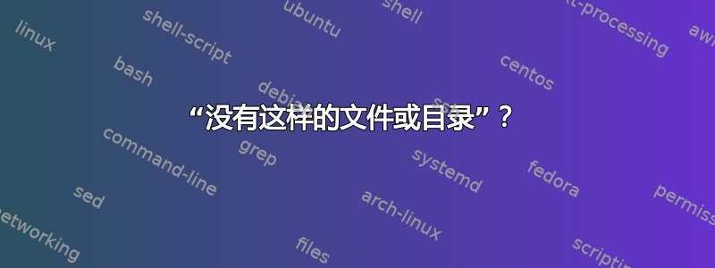 “没有这样的文件或目录”？