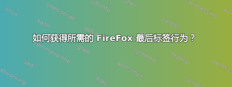 如何获得所需的 FireFox 最后标签行为？