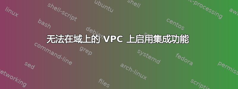 无法在域上的 VPC 上启用集成功能