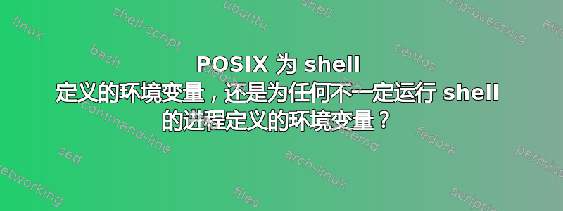 POSIX 为 shell 定义的环境变量，还是为任何不一定运行 shell 的进程定义的环境变量？