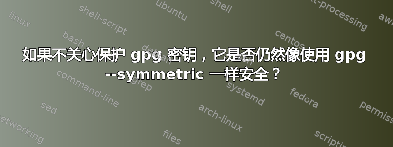 如果不关心保护 gpg 密钥，它是否仍然像使用 gpg --symmetric 一样安全？