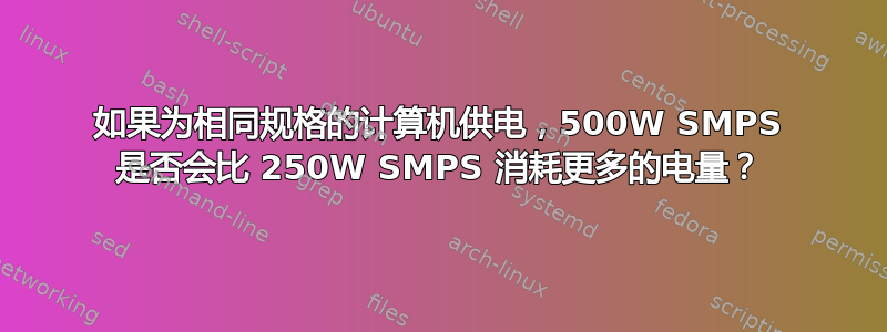 如果为相同规格的计算机供电，500W SMPS 是否会比 250W SMPS 消耗更多的电量？