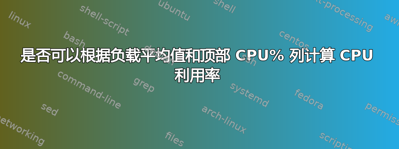 是否可以根据负载平均值和顶部 CPU% 列计算 CPU 利用率