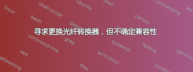 寻求更换光纤转换器，但不确定兼容性