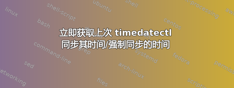 立即获取上次 timedatectl 同步其时间/强制同步的时间