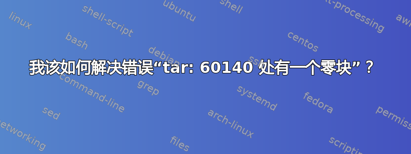 我该如何解决错误“tar: 60140 处有一个零块”？