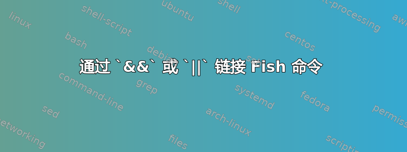 通过 `&&` 或 `||` 链接 Fish 命令