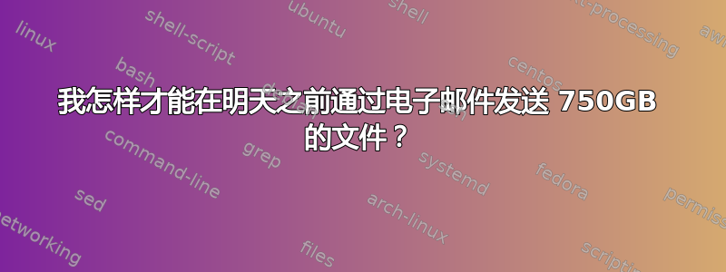 我怎样才能在明天之前通过电子邮件发送 750GB 的文件？