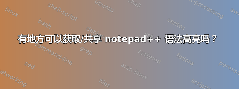 有地方可以获取/共享 notepad++ 语法高亮吗？