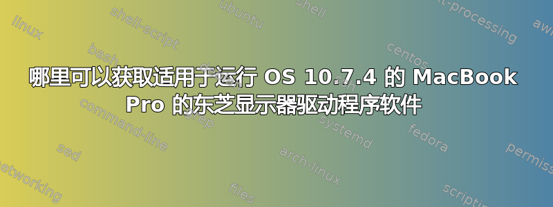 哪里可以获取适用于运行 OS 10.7.4 的 MacBook Pro 的东芝显示器驱动程序软件