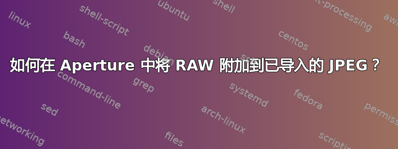 如何在 Aperture 中将 RAW 附加到已导入的 JPEG？