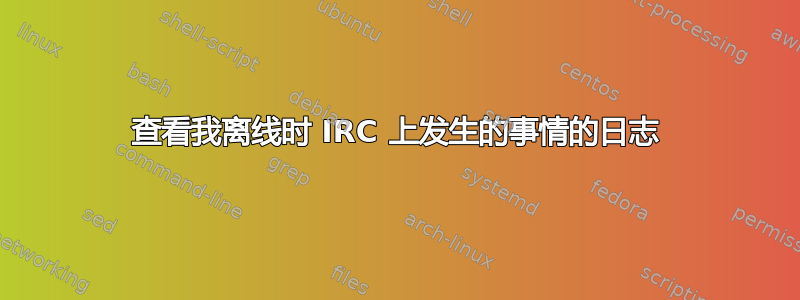 查看我离线时 IRC 上发生的事情的日志