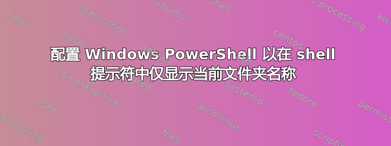 配置 Windows PowerShell 以在 shell 提示符中仅显示当前文件夹名称