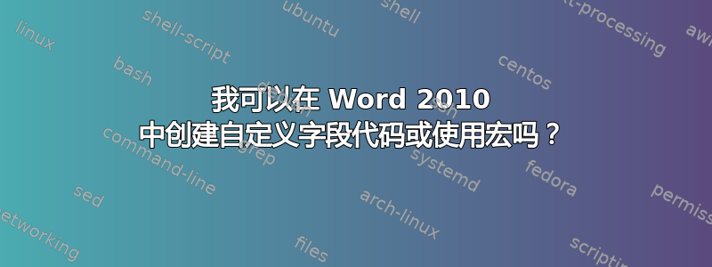 我可以在 Word 2010 中创建自定义字段代码或使用宏吗？