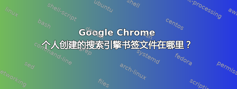 Google Chrome 个人创建的搜索引擎书签文件在哪里？