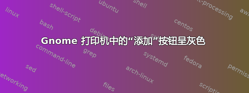 Gnome 打印机中的“添加”按钮呈灰色