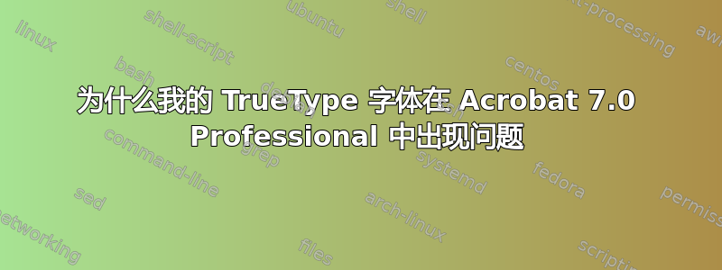 为什么我的 TrueType 字体在 Acrobat 7.0 Professional 中出现问题