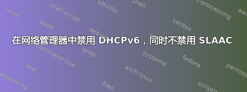 在网络管理器中禁用 DHCPv6，同时不禁用 SLAAC