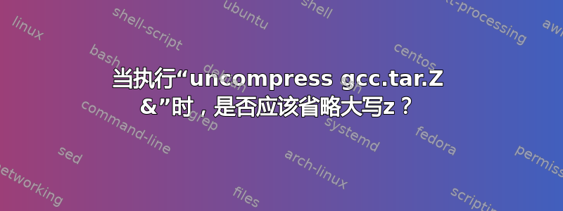 当执行“uncompress gcc.tar.Z &”时，是否应该省略大写z？