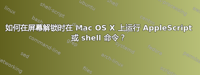 如何在屏幕解锁时在 Mac OS X 上运行 AppleScript 或 shell 命令？