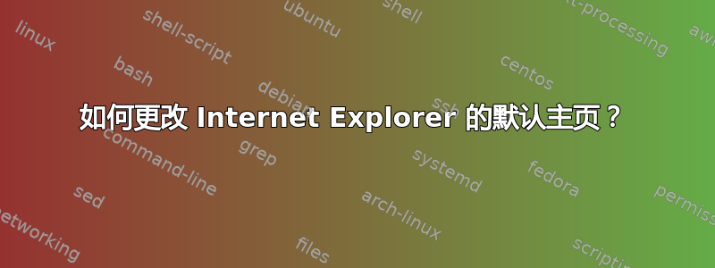 如何更改 Internet Explorer 的默认主页？