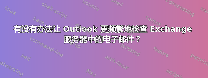 有没有办法让 Outlook 更频繁地检查 Exchange 服务器中的电子邮件？