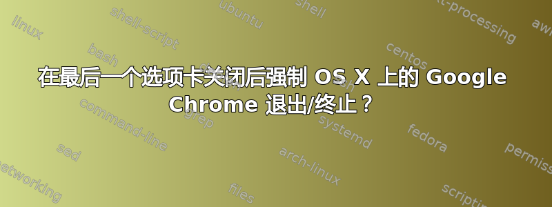 在最后一个选项卡关闭后强制 OS X 上的 Google Chrome 退出/终止？