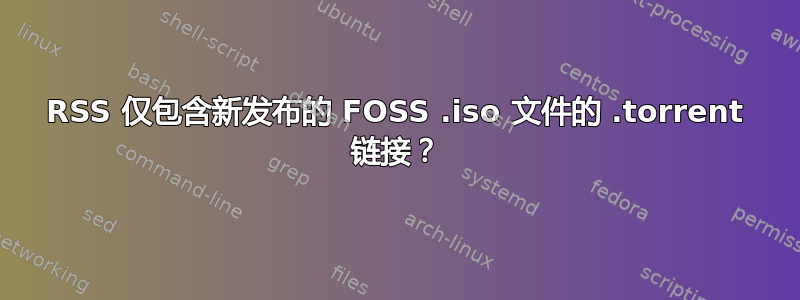 RSS 仅包含新发布的 FOSS .iso 文件的 .torrent 链接？