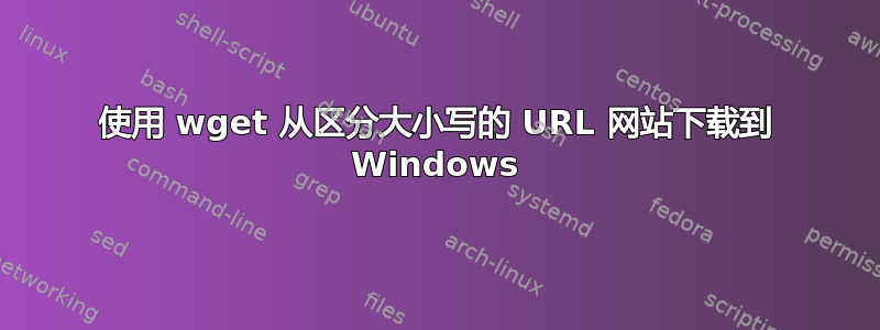 使用 wget 从区分大小写的 URL 网站下载到 Windows