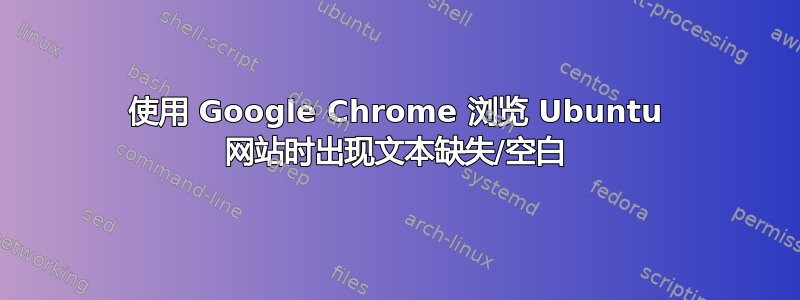 使用 Google Chrome 浏览 Ubuntu 网站时出现文本缺失/空白