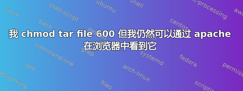 我 chmod tar file 600 但我仍然可以通过 apache 在浏览器中看到它