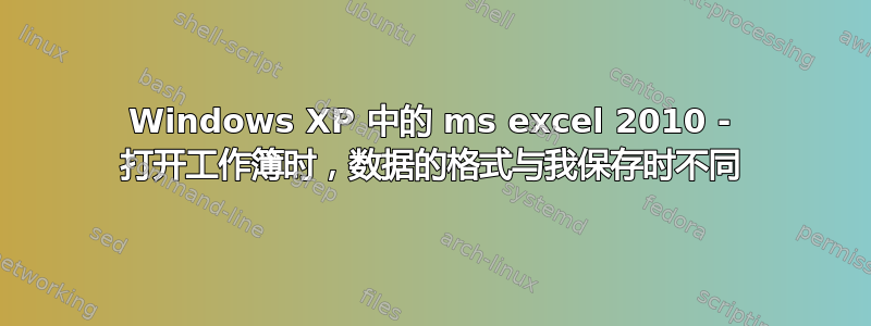 Windows XP 中的 ms excel 2010 - 打开工作簿时，数据的格式与我保存时不同